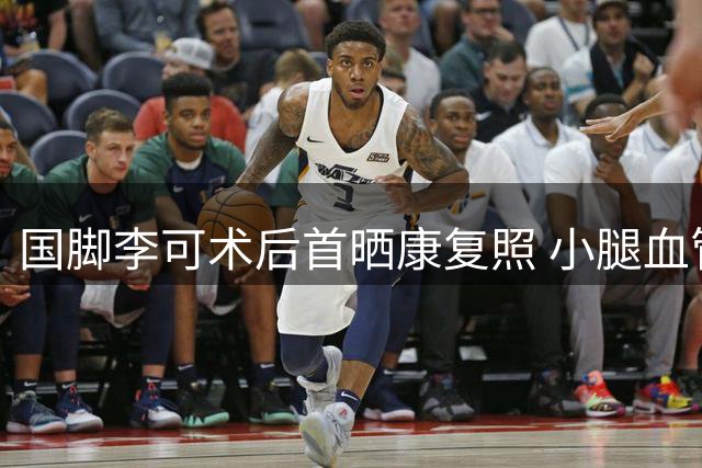 国脚李可术后首晒康复照 小腿血管搭桥手术疤痕触目惊心