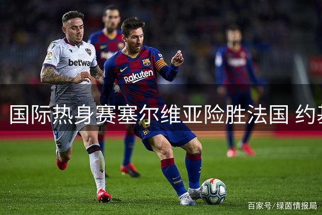 国际热身赛塞尔维亚险胜法国 约基奇准三双文班亚马手感欠佳