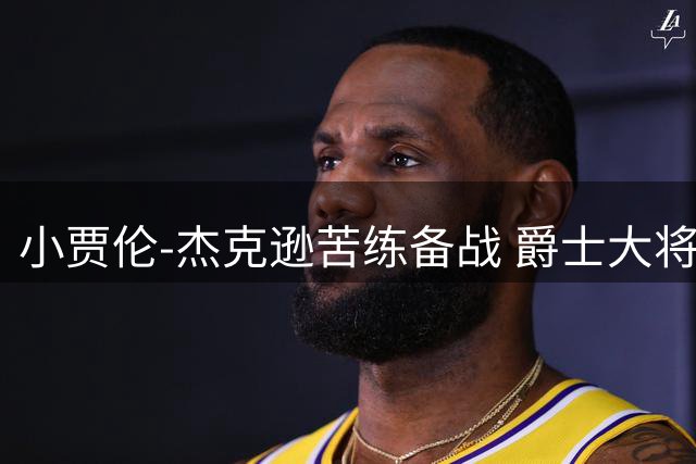 小贾伦-杰克逊苦练备战 爵士大将剑指总冠军