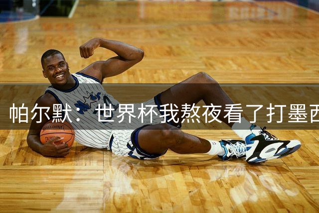 帕尔默：世界杯我熬夜看了打墨西哥，但半场之后睡着了