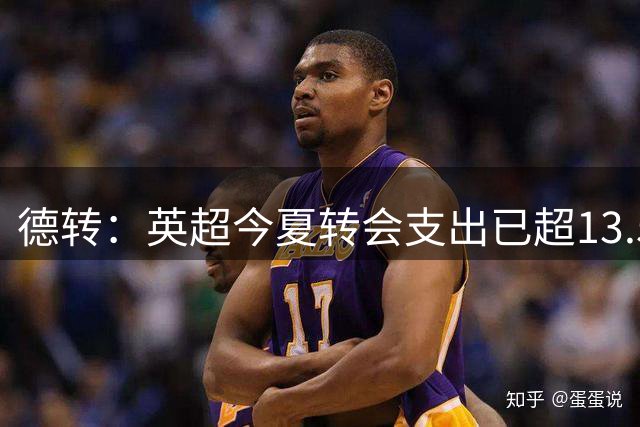 德转：英超今夏转会支出已超13.5亿欧，热刺和曼城排在前两名