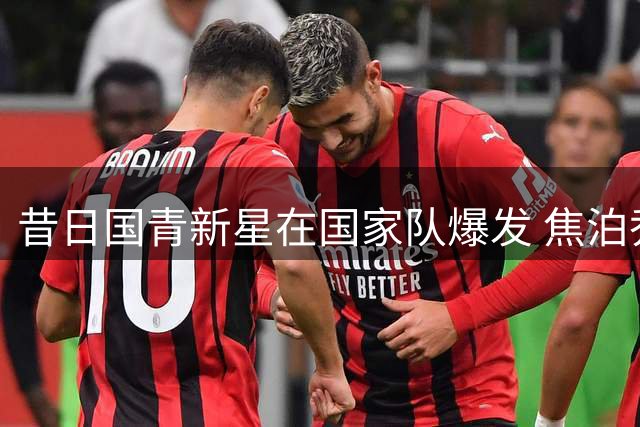 昔日国青新星在国家队爆发 焦泊乔用行动证明自己
