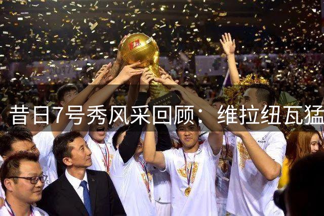 昔日7号秀风采回顾：维拉纽瓦猛龙时期照片曝光