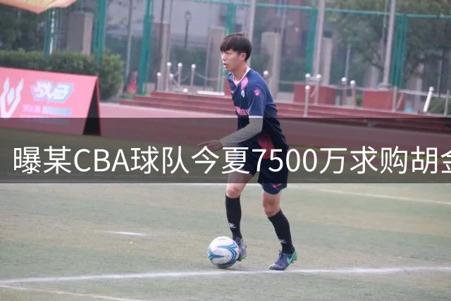 曝某CBA球队今夏7500万求购胡金秋 交易突遭叫停