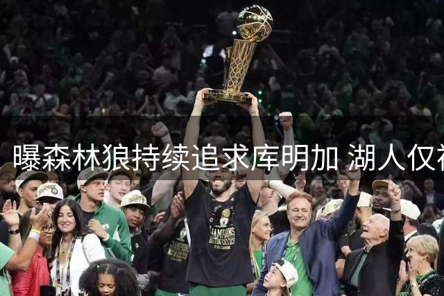 曝森林狼持续追求库明加 湖人仅被视作竞价筹码
