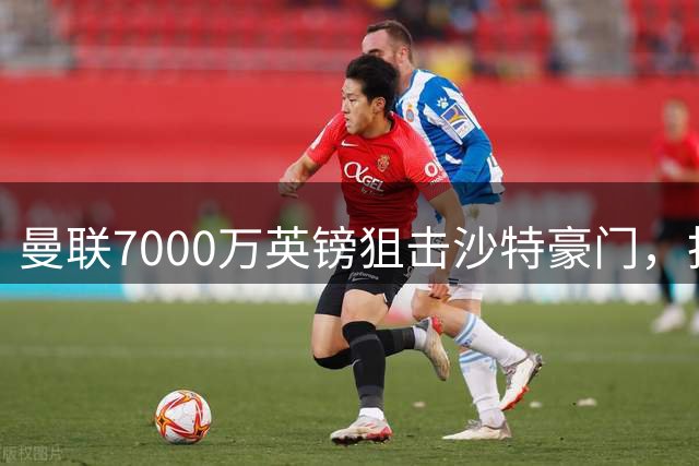 曼联7000万英镑狙击沙特豪门，抢签英超"万金油"前锋