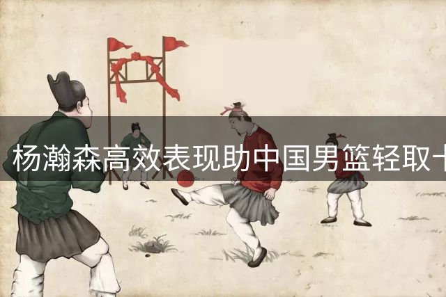 杨瀚森高效表现助中国男篮轻取卡塔尔