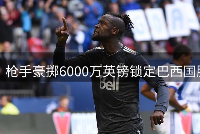枪手豪掷6000万英镑锁定巴西国脚 吉马良斯本周赴伦敦体检