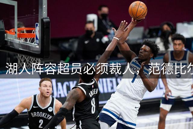 湖人阵容超员必须裁人，范德比尔特预计留队，三人成潜在离队候选