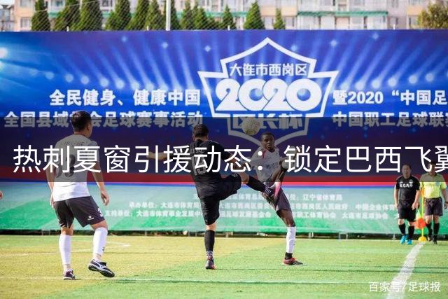 热刺夏窗引援动态：锁定巴西飞翼 三员大将或告别白鹿巷
