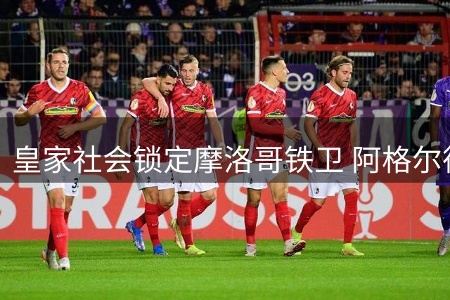 皇家社会锁定摩洛哥铁卫 阿格尔德租借+买断协议曝光