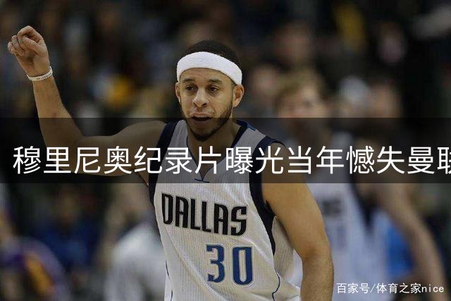 穆里尼奥纪录片曝光当年憾失曼联帅位内幕 切尔西情怀成关键转折点