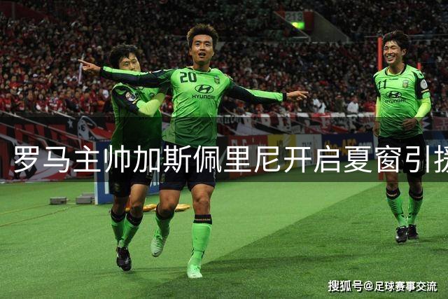 罗马主帅加斯佩里尼开启夏窗引援攻势