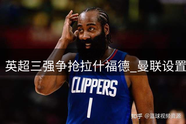 英超三强争抢拉什福德 曼联设置转会禁区保护核心资产