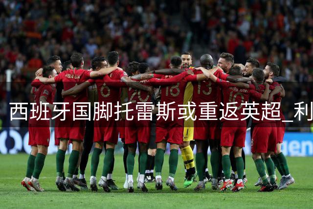 西班牙国脚托雷斯或重返英超 利物浦巴黎争夺世界杯功臣