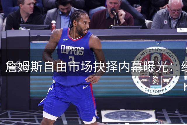詹姆斯自由市场抉择内幕曝光：经纪人亲证薪资非关键因素