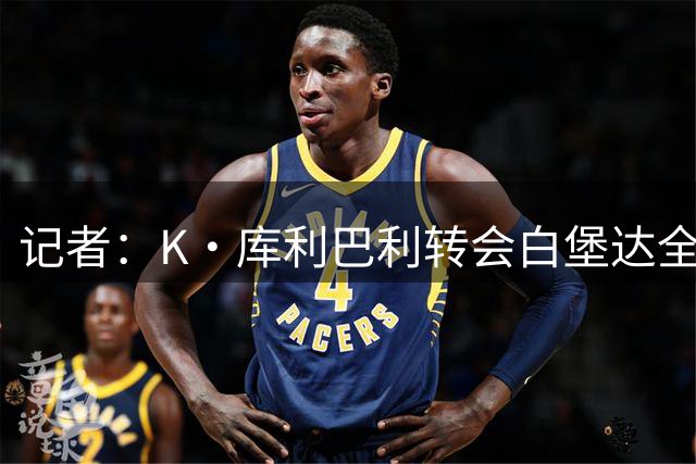 记者：K·库利巴利转会白堡达全面协议，体检未来48小时进行