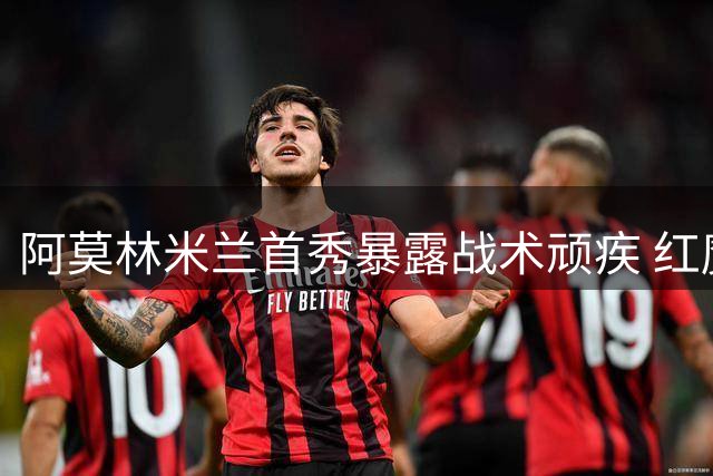 阿莫林米兰首秀暴露战术顽疾 红魔球迷直呼"历史重演