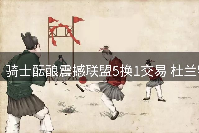 骑士酝酿震撼联盟5换1交易 杜兰特或成东部新王炸引援