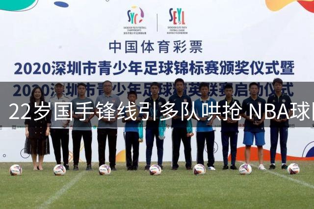22岁国手锋线引多队哄抢 NBA球队曾有意选中