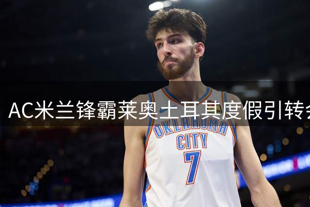AC米兰锋霸莱奥土耳其度假引转会猜测 加拉塔萨雷重金求购