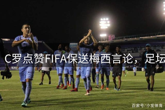 C罗点赞FIFA保送梅西言论，足坛争议再起波澜