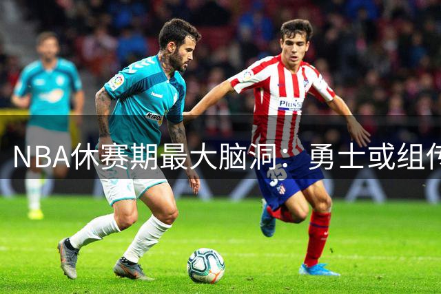 NBA休赛期最大脑洞：勇士或组传奇五虎 汤汤回归詹皇加盟？