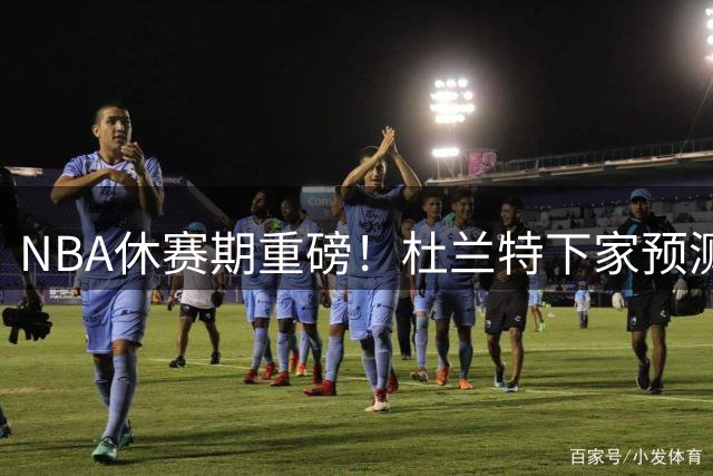 NBA休赛期重磅！杜兰特下家预测：活塞或成最大黑马 勇士酝酿史诗级重逢